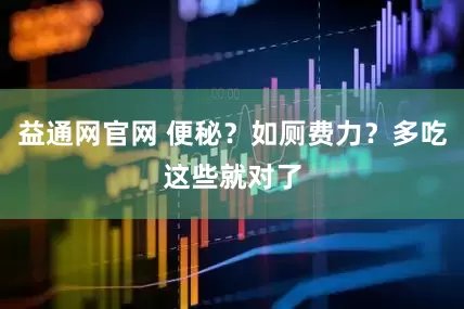 益通网官网 便秘？如厕费力？多吃这些就对了