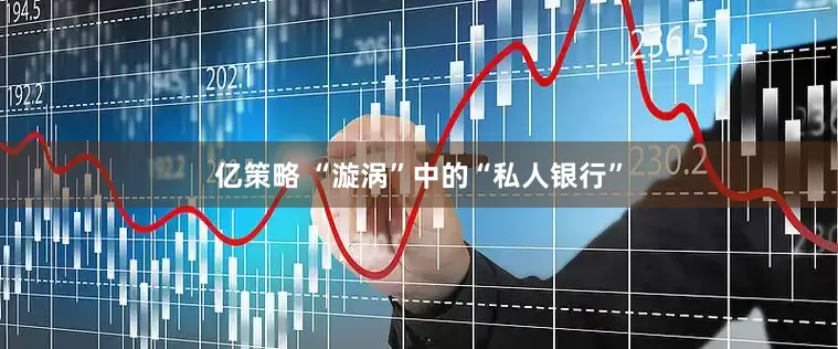 亿策略 “漩涡”中的“私人银行”