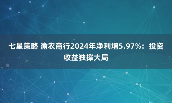 七星策略 渝农商行2024年净利增5.97%：投资收益独撑大局