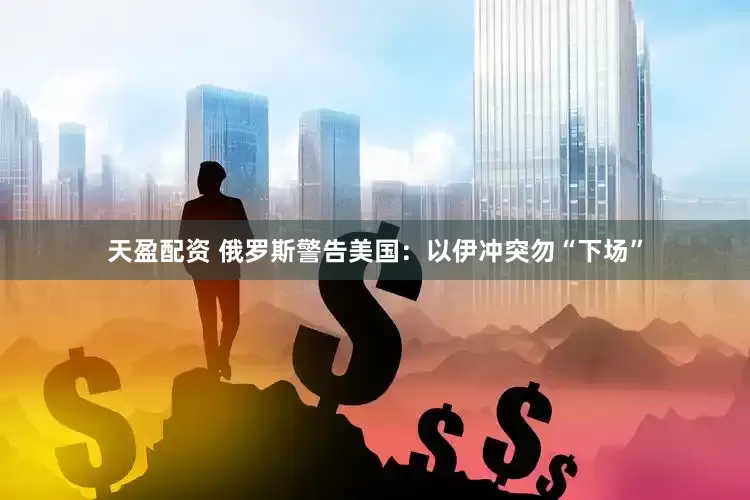 天盈配资 俄罗斯警告美国：以伊冲突勿“下场”