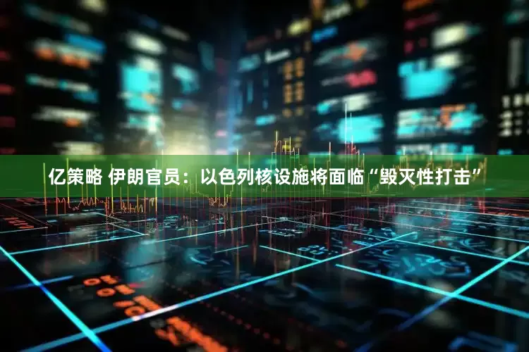 亿策略 伊朗官员：以色列核设施将面临“毁灭性打击”