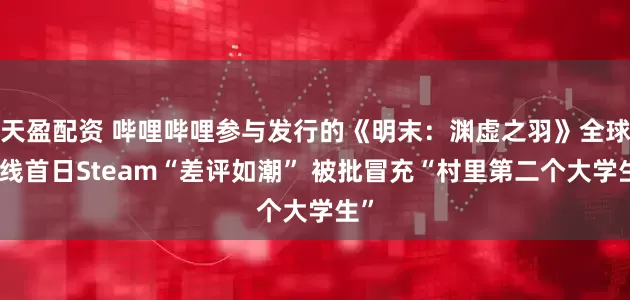 天盈配资 哔哩哔哩参与发行的《明末：渊虚之羽》全球上线首日Steam“差评如潮” 被批冒充“村里第二个大学生”