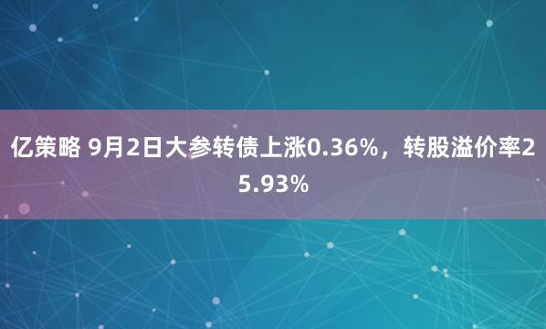 亿策略 9月2日大参转债上涨0.36%，转股溢价率25.93%