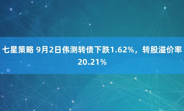 七星策略 9月2日伟测转债下跌1.62%，转股溢价率20.21%