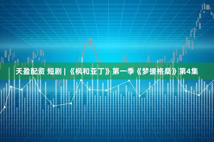 天盈配资 短剧 | 《枫和亚丁》第一季《梦援格桑》第4集