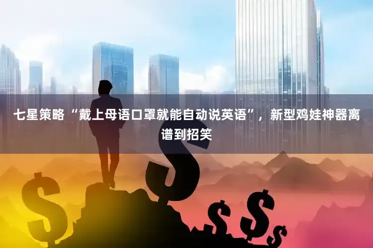 七星策略 “戴上母语口罩就能自动说英语”，新型鸡娃神器离谱到招笑