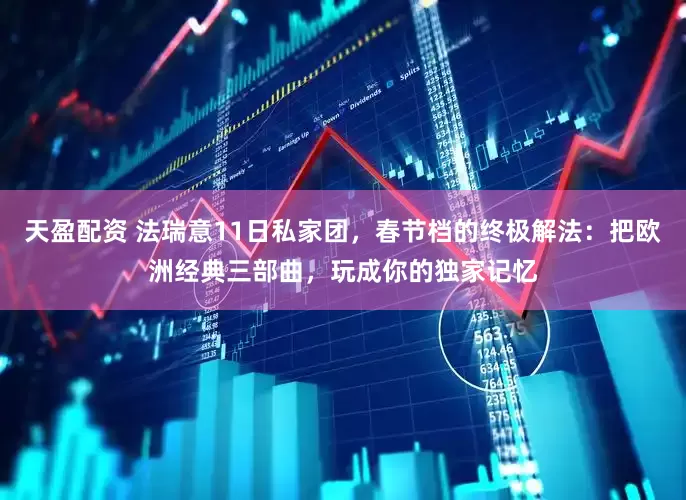 天盈配资 法瑞意11日私家团，春节档的终极解法：把欧洲经典三部曲，玩成你的独家记忆