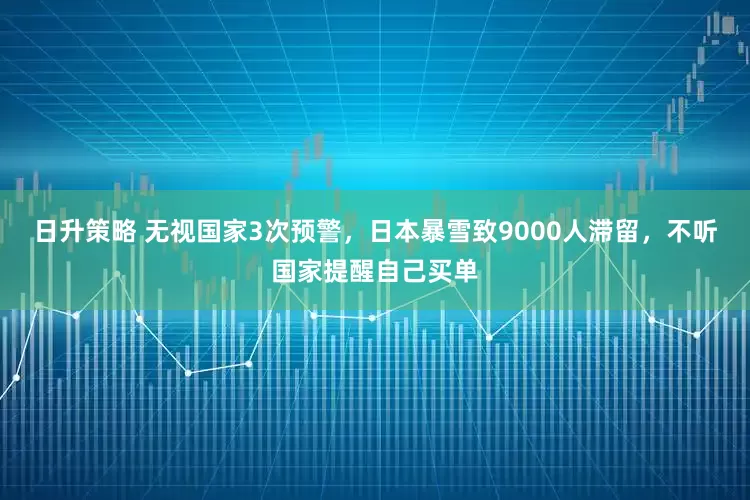 日升策略 无视国家3次预警，日本暴雪致9000人滞留，不听国家提醒自己买单